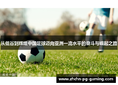 从低谷到辉煌中国足球迈向亚洲一流水平的奋斗与崛起之路 从低谷到辉煌中国足球迈向亚洲一流水平的奋斗与崛起之路