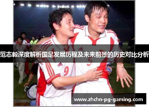 范志毅深度解析国足发展历程及未来前景的历史对比分析