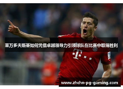 莱万多夫斯基如何凭借卓越领导力引领球队在比赛中取得胜利 莱万多夫斯基如何凭借卓越领导力引领球队在比赛中取得胜利