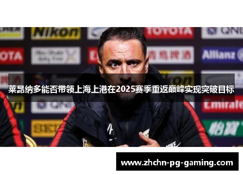 莱昂纳多能否带领上海上港在2025赛季重返巅峰实现突破目标 莱昂纳多能否带领上海上港在2025赛季重返巅峰实现突破目标