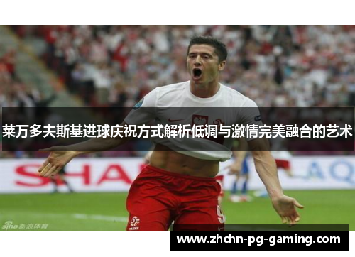 莱万多夫斯基进球庆祝方式解析低调与激情完美融合的艺术 莱万多夫斯基进球庆祝方式解析低调与激情完美融合的艺术