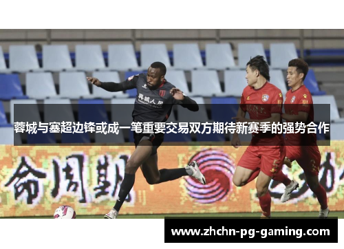 蓉城与塞超边锋或成一笔重要交易双方期待新赛季的强势合作 蓉城与塞超边锋或成一笔重要交易双方期待新赛季的强势合作