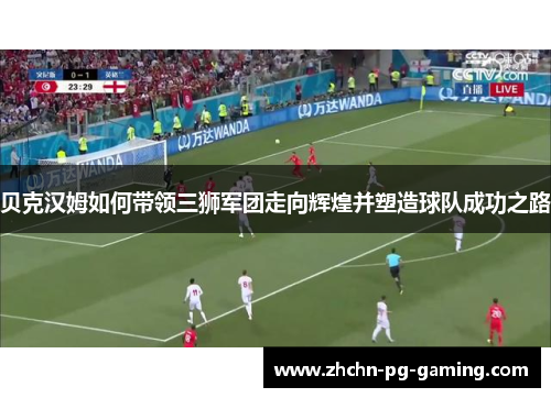 贝克汉姆如何带领三狮军团走向辉煌并塑造球队成功之路 贝克汉姆如何带领三狮军团走向辉煌并塑造球队成功之路
