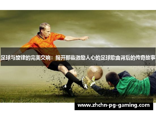 足球与旋律的完美交响:揭开那些激励人心的足球歌曲背后的传奇故事 足球与旋律的完美交响:揭开那些激励人心的足球歌曲背后的传奇故事