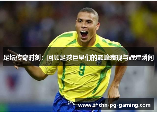 足坛传奇时刻：回顾足球巨星们的巅峰表现与辉煌瞬间