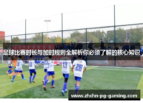 足球比赛时长与加时规则全解析你必须了解的核心知识 足球比赛时长与加时规则全解析你必须了解的核心知识