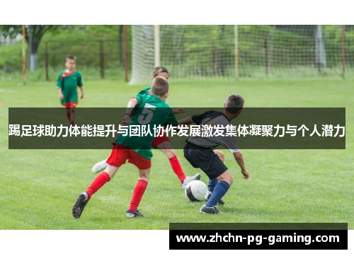 踢足球助力体能提升与团队协作发展激发集体凝聚力与个人潜力