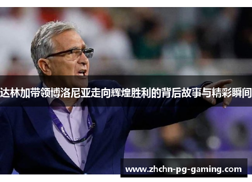 达林加带领博洛尼亚走向辉煌胜利的背后故事与精彩瞬间 达林加带领博洛尼亚走向辉煌胜利的背后故事与精彩瞬间