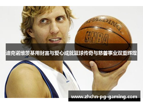 迪克诺维茨基用财富与爱心成就篮球传奇与慈善事业双重辉煌 迪克诺维茨基用财富与爱心成就篮球传奇与慈善事业双重辉煌