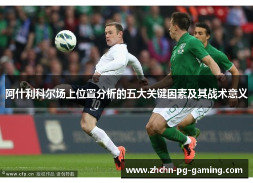 阿什利科尔场上位置分析的五大关键因素及其战术意义 阿什利科尔场上位置分析的五大关键因素及其战术意义
