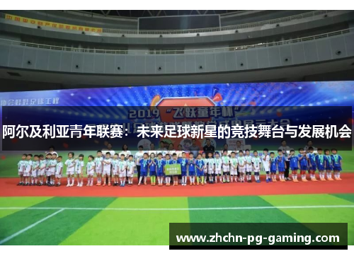 阿尔及利亚青年联赛:未来足球新星的竞技舞台与发展机会 阿尔及利亚青年联赛:未来足球新星的竞技舞台与发展机会