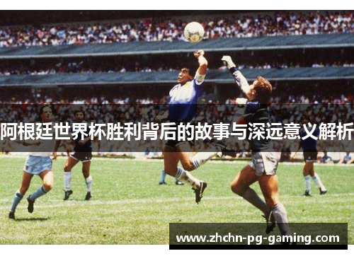 阿根廷世界杯胜利背后的故事与深远意义解析 阿根廷世界杯胜利背后的故事与深远意义解析