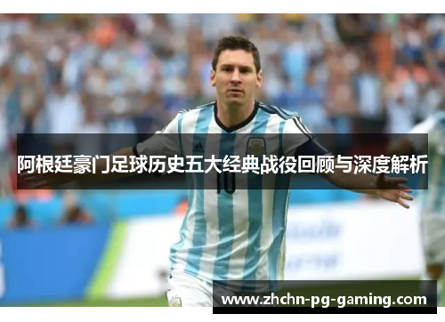 阿根廷豪门足球历史五大经典战役回顾与深度解析 阿根廷豪门足球历史五大经典战役回顾与深度解析