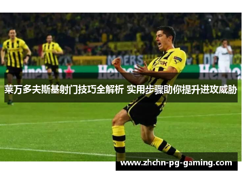 莱万多夫斯基射门技巧全解析 实用步骤助你提升进攻威胁
