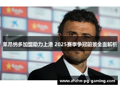 莱昂纳多加盟助力上港 2025赛季争冠前景全面解析 莱昂纳多加盟助力上港 2025赛季争冠前景全面解析