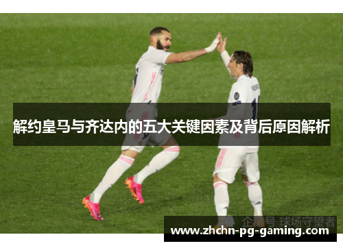 解约皇马与齐达内的五大关键因素及背后原因解析