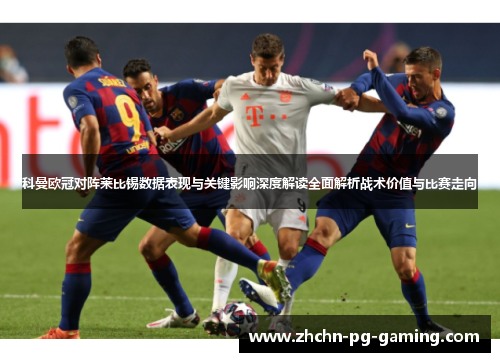 科曼欧冠对阵莱比锡数据表现与关键影响深度解读全面解析战术价值与比赛走向