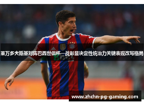 莱万多夫斯基对阵巴西世俱杯一战彰显决定性统治力关键表现改写格局