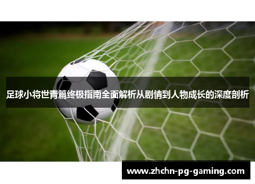 足球小将世青篇终极指南全面解析从剧情到人物成长的深度剖析 足球小将世青篇终极指南全面解析从剧情到人物成长的深度剖析