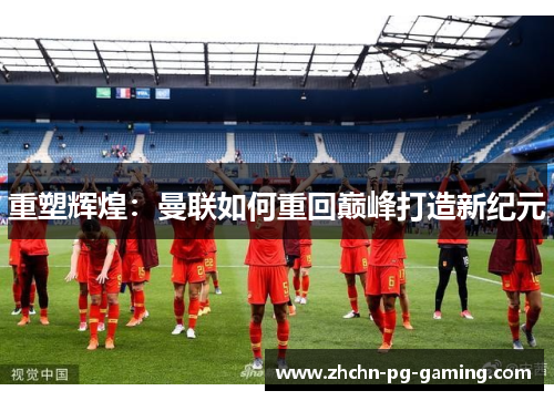 重塑辉煌:曼联如何重回巅峰打造新纪元 重塑辉煌:曼联如何重回巅峰打造新纪元