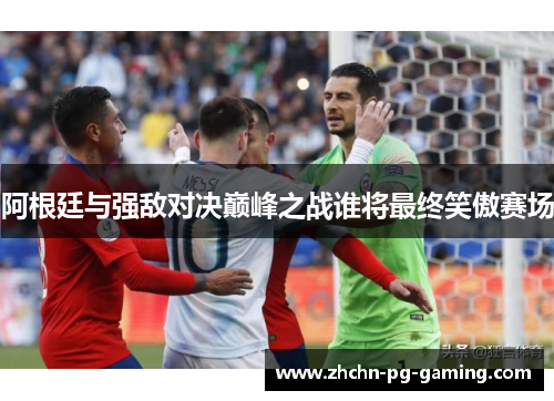 阿根廷与强敌对决巅峰之战谁将最终笑傲赛场 阿根廷与强敌对决巅峰之战谁将最终笑傲赛场