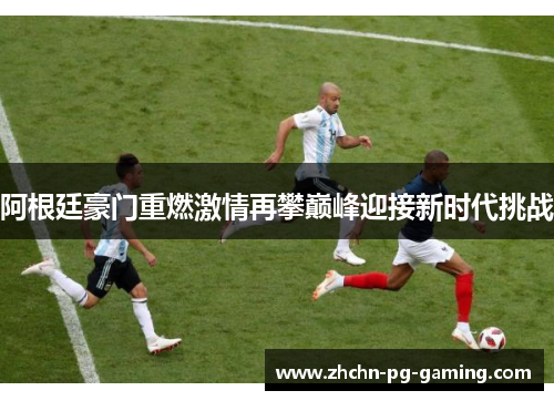 阿根廷豪门重燃激情再攀巅峰迎接新时代挑战 阿根廷豪门重燃激情再攀巅峰迎接新时代挑战