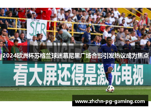 2024欧洲杯苏格兰球迷慕尼黑广场合影引发热议成为焦点 2024欧洲杯苏格兰球迷慕尼黑广场合影引发热议成为焦点