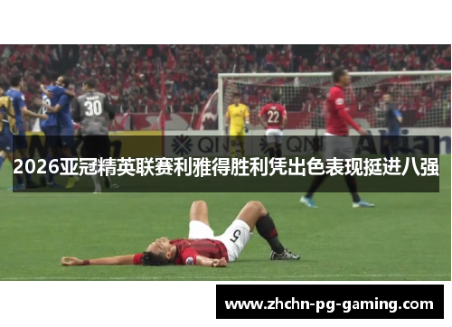 2026亚冠精英联赛利雅得胜利凭出色表现挺进八强 2026亚冠精英联赛利雅得胜利凭出色表现挺进八强