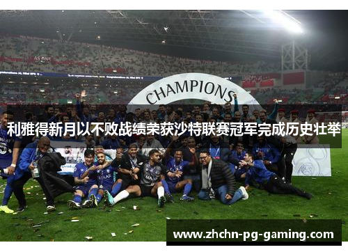 利雅得新月以不败战绩荣获沙特联赛冠军完成历史壮举 利雅得新月以不败战绩荣获沙特联赛冠军完成历史壮举