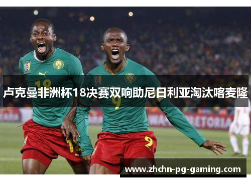 卢克曼非洲杯18决赛双响助尼日利亚淘汰喀麦隆