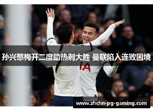 孙兴慜梅开二度助热刺大胜 曼联陷入连败困境