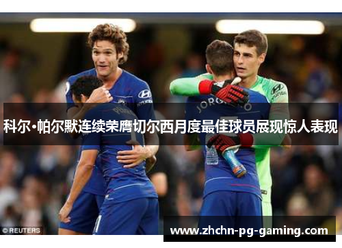 科尔·帕尔默连续荣膺切尔西月度最佳球员展现惊人表现 科尔·帕尔默连续荣膺切尔西月度最佳球员展现惊人表现
