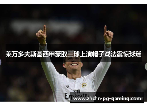 莱万多夫斯基西甲豪取三球上演帽子戏法震惊球迷 莱万多夫斯基西甲豪取三球上演帽子戏法震惊球迷