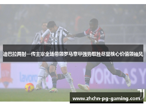 迪巴拉两射一传主宰全场带领罗马意甲强势取胜尽显核心价值领袖风