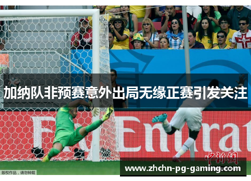 加纳队非预赛意外出局无缘正赛引发关注 加纳队非预赛意外出局无缘正赛引发关注